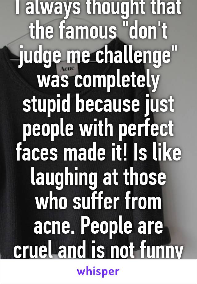 I always thought that the famous "don't judge me challenge" was completely stupid because just people with perfect faces made it! Is like laughing at those who suffer from acne. People are cruel and is not funny 