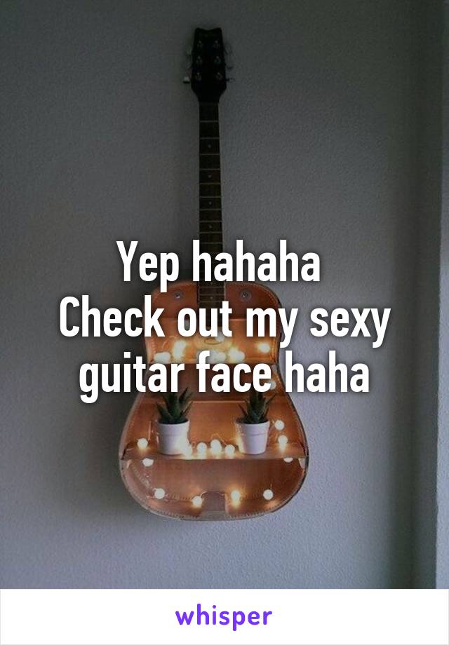 Yep hahaha 
Check out my sexy guitar face haha