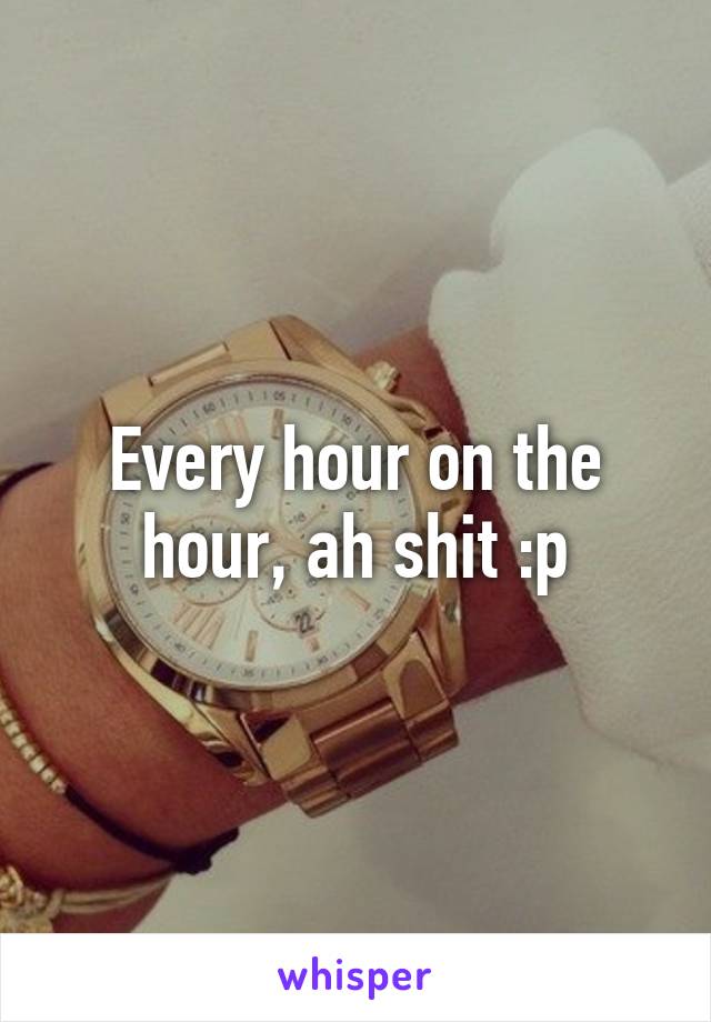 Every hour on the hour, ah shit :p