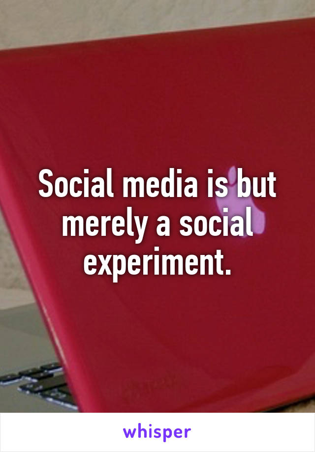 Social media is but merely a social experiment.