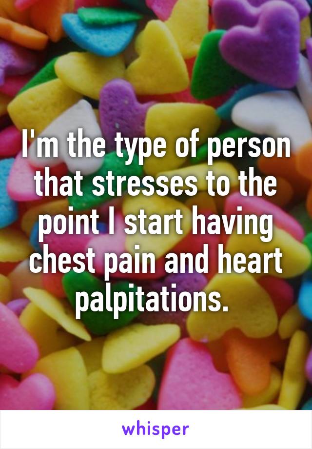 I'm the type of person that stresses to the point I start having chest pain and heart palpitations. 