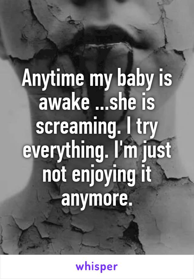 Anytime my baby is awake ...she is screaming. I try everything. I'm just not enjoying it anymore.