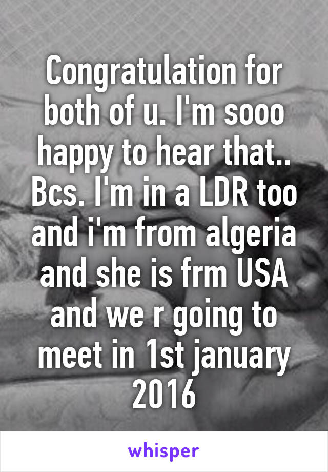 Congratulation for both of u. I'm sooo happy to hear that.. Bcs. I'm in a LDR too and i'm from algeria and she is frm USA and we r going to meet in 1st january 2016