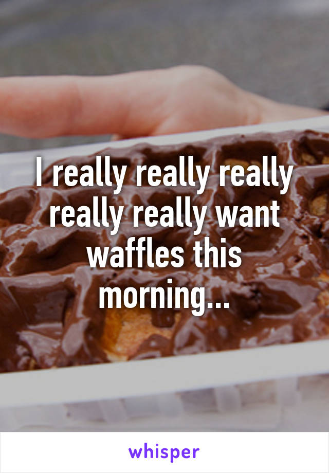 I really really really really really want waffles this morning...