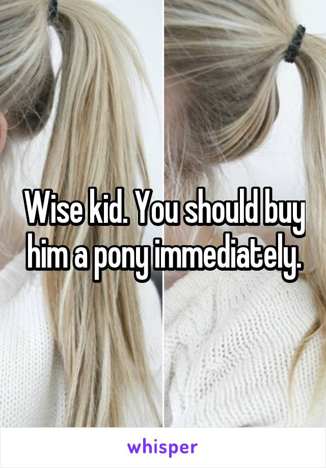 Wise kid. You should buy him a pony immediately.