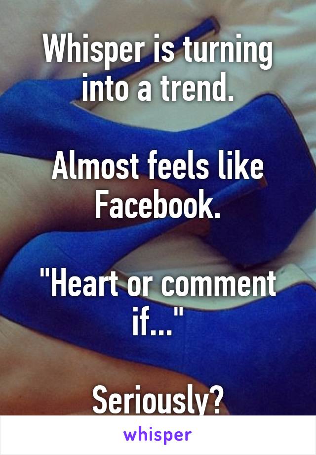 Whisper is turning into a trend.

Almost feels like Facebook.

"Heart or comment if..."

Seriously?