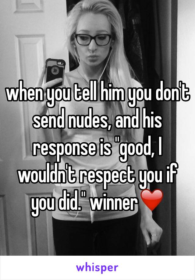 when you tell him you don't send nudes, and his response is "good, I wouldn't respect you if you did." winner❤️