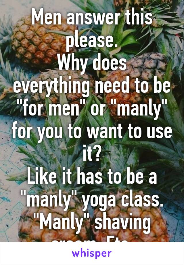 Men answer this please.
Why does everything need to be "for men" or "manly" for you to want to use it?
Like it has to be a "manly" yoga class. "Manly" shaving cream. Etc.