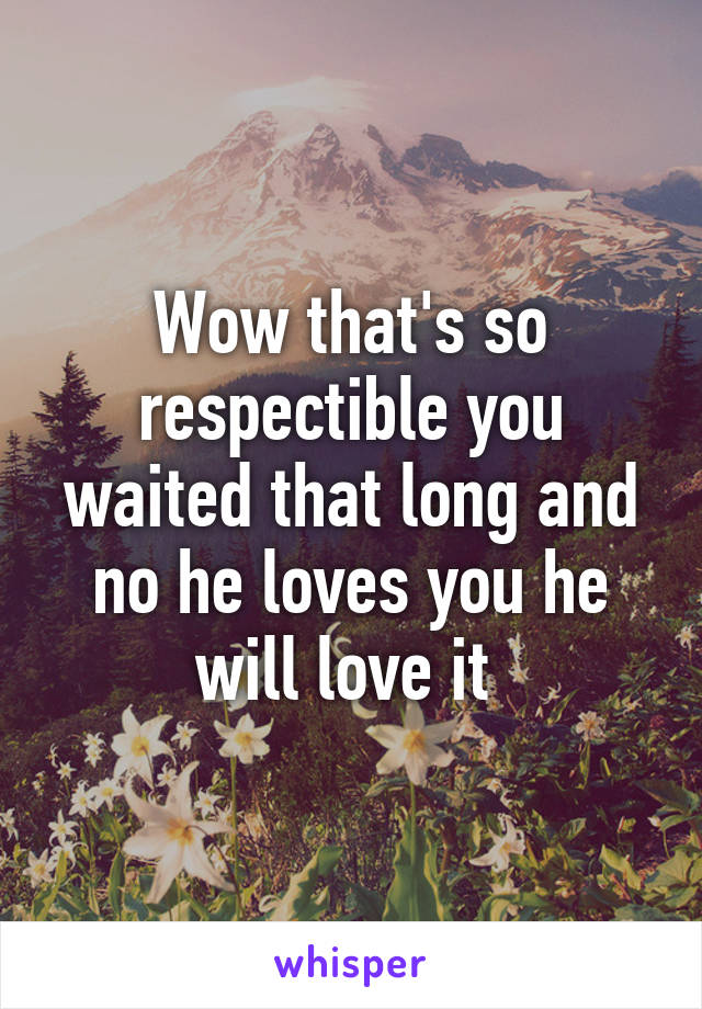 Wow that's so respectible you waited that long and no he loves you he will love it 