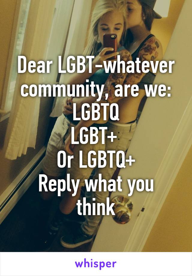 Dear LGBT-whatever community, are we:
LGBTQ
LGBT+ 
Or LGBTQ+
Reply what you think