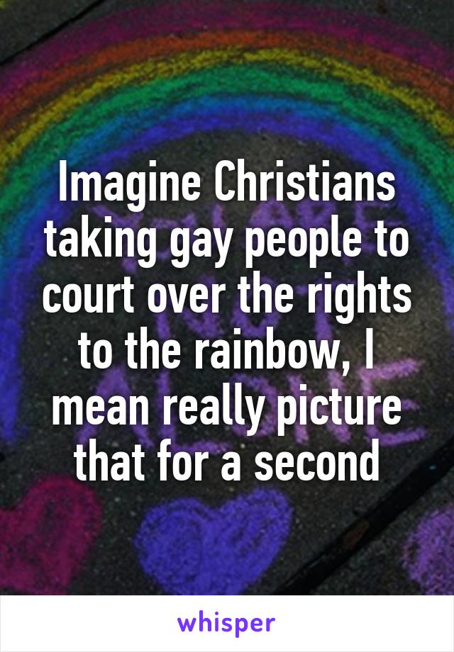 Imagine Christians taking gay people to court over the rights to the rainbow, I mean really picture that for a second