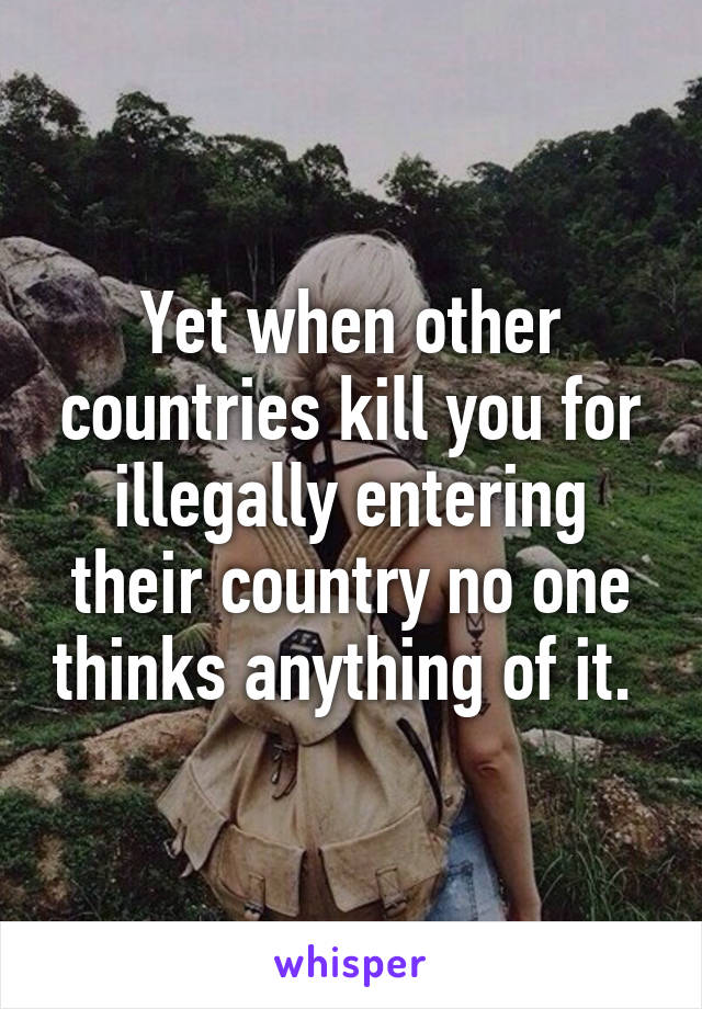 Yet when other countries kill you for illegally entering their country no one thinks anything of it. 