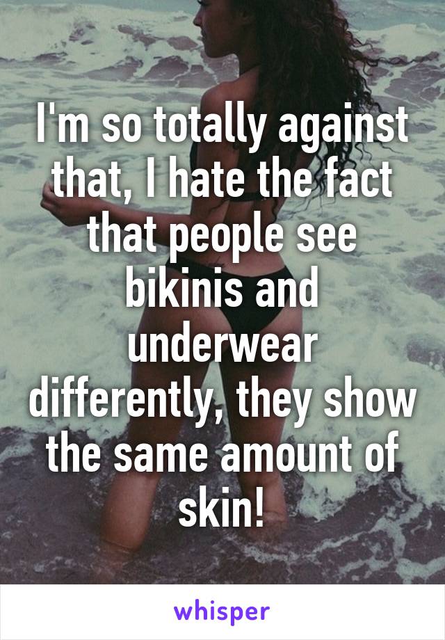 I'm so totally against that, I hate the fact that people see bikinis and underwear differently, they show the same amount of skin!