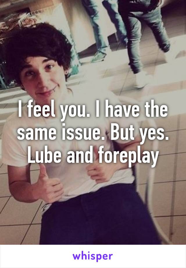 I feel you. I have the same issue. But yes. Lube and foreplay