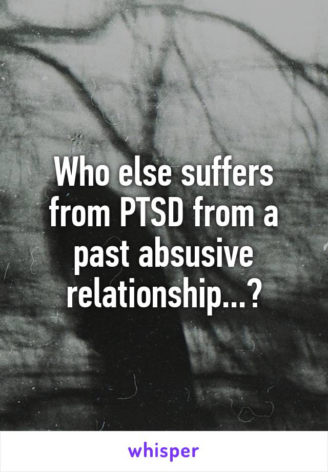 Who else suffers from PTSD from a past absusive relationship...?