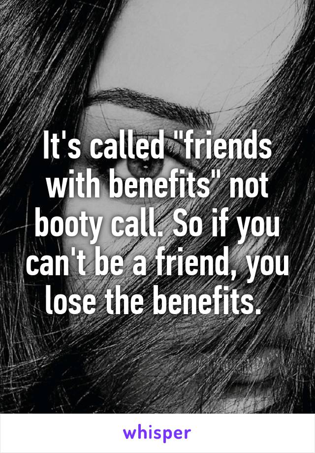 It's called "friends with benefits" not booty call. So if you can't be a friend, you lose the benefits. 