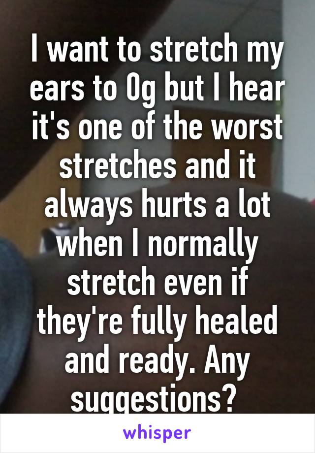 I want to stretch my ears to 0g but I hear it's one of the worst stretches and it always hurts a lot when I normally stretch even if they're fully healed and ready. Any suggestions? 