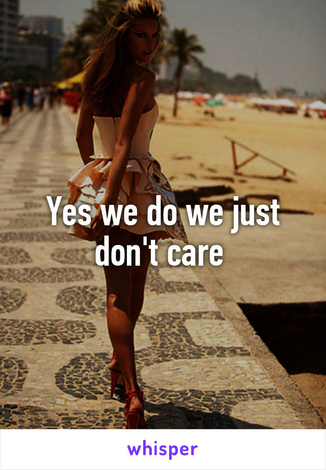 Yes we do we just don't care 