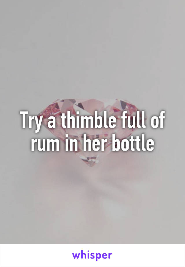 Try a thimble full of rum in her bottle