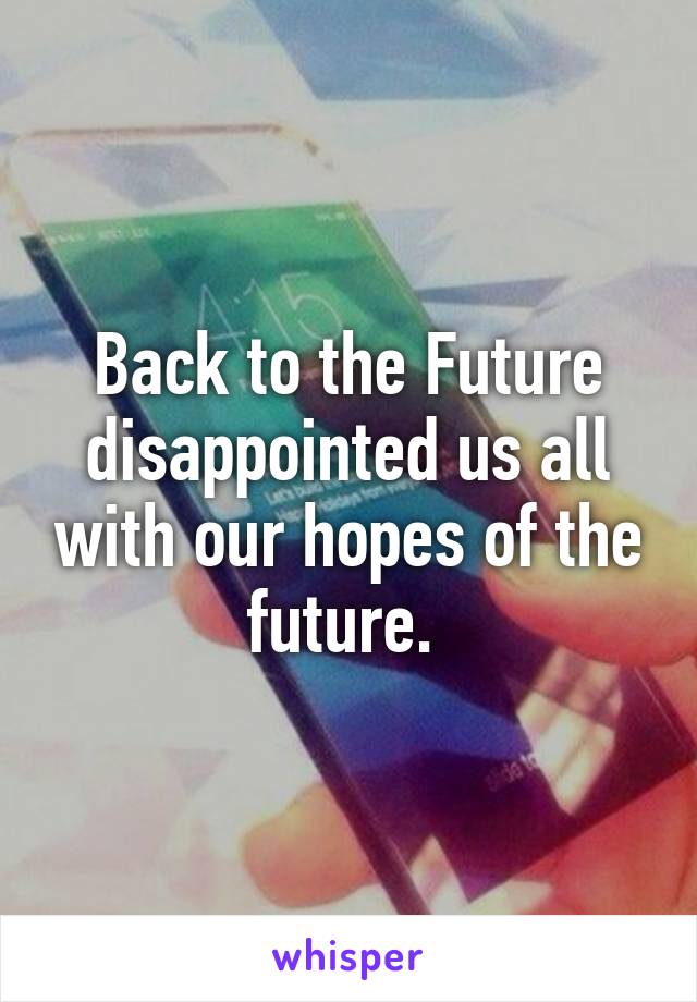 Back to the Future disappointed us all with our hopes of the future. 