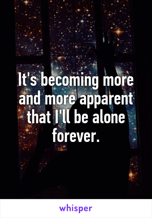 It's becoming more and more apparent that I'll be alone forever.