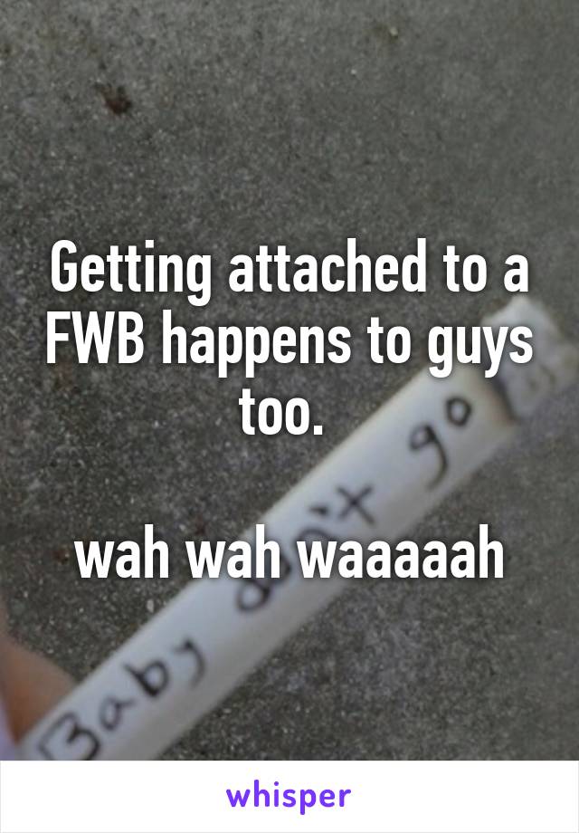 Getting attached to a FWB happens to guys too. 

wah wah waaaaah