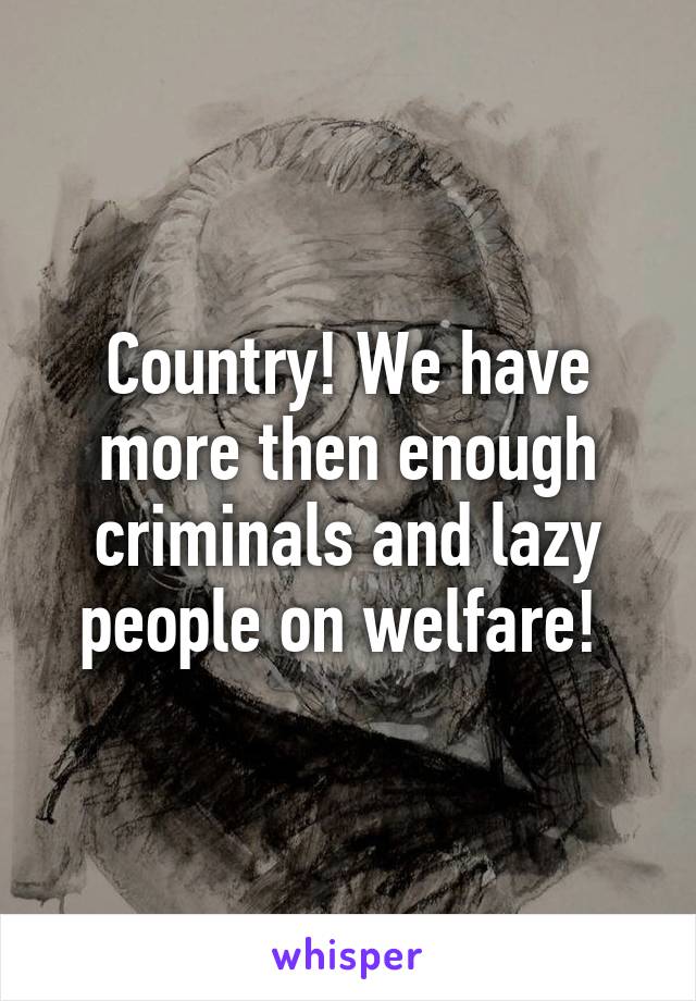 Country! We have more then enough criminals and lazy people on welfare! 