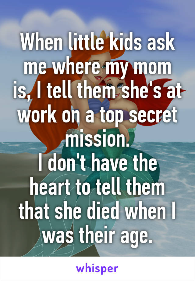 When little kids ask me where my mom is, I tell them she's at work on a top secret mission.
I don't have the heart to tell them that she died when I was their age.