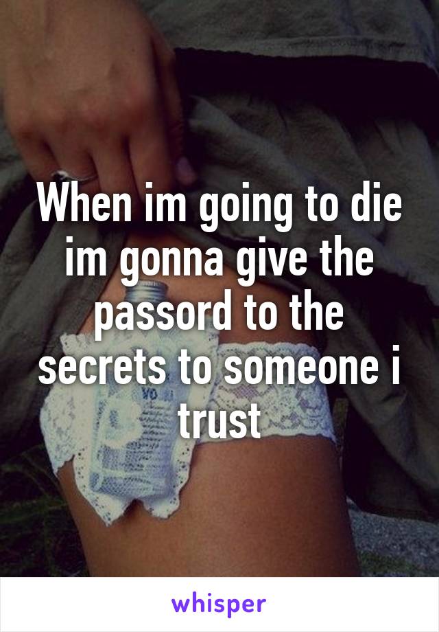 When im going to die im gonna give the passord to the secrets to someone i trust