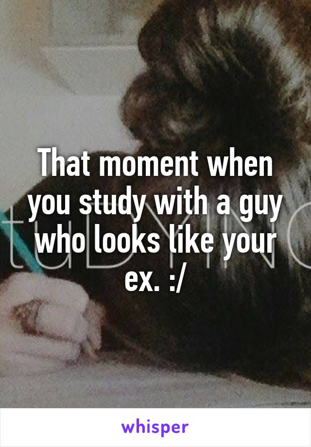 That moment when you study with a guy who looks like your ex. :/