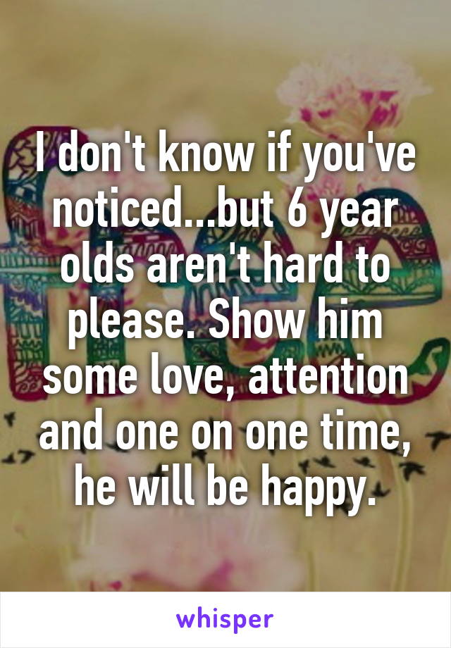 I don't know if you've noticed...but 6 year olds aren't hard to please. Show him some love, attention and one on one time, he will be happy.