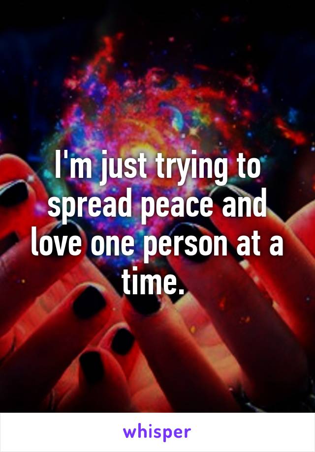 I'm just trying to spread peace and love one person at a time. 