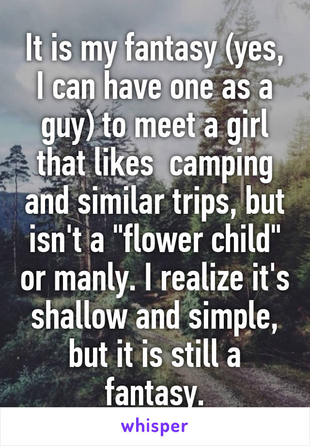 It is my fantasy (yes, I can have one as a guy) to meet a girl that likes  camping and similar trips, but isn't a "flower child" or manly. I realize it's shallow and simple, but it is still a fantasy.