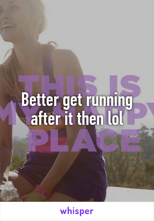 Better get running after it then lol