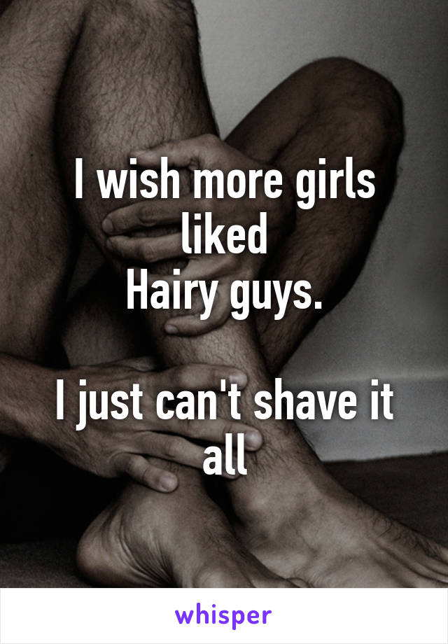 I wish more girls liked
Hairy guys.

I just can't shave it all