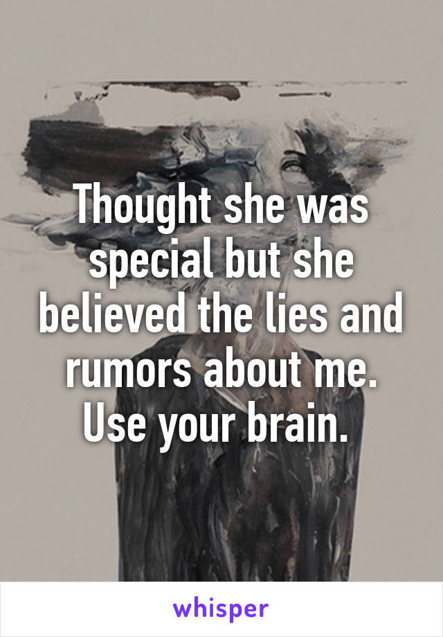 Thought she was special but she believed the lies and rumors about me. Use your brain. 