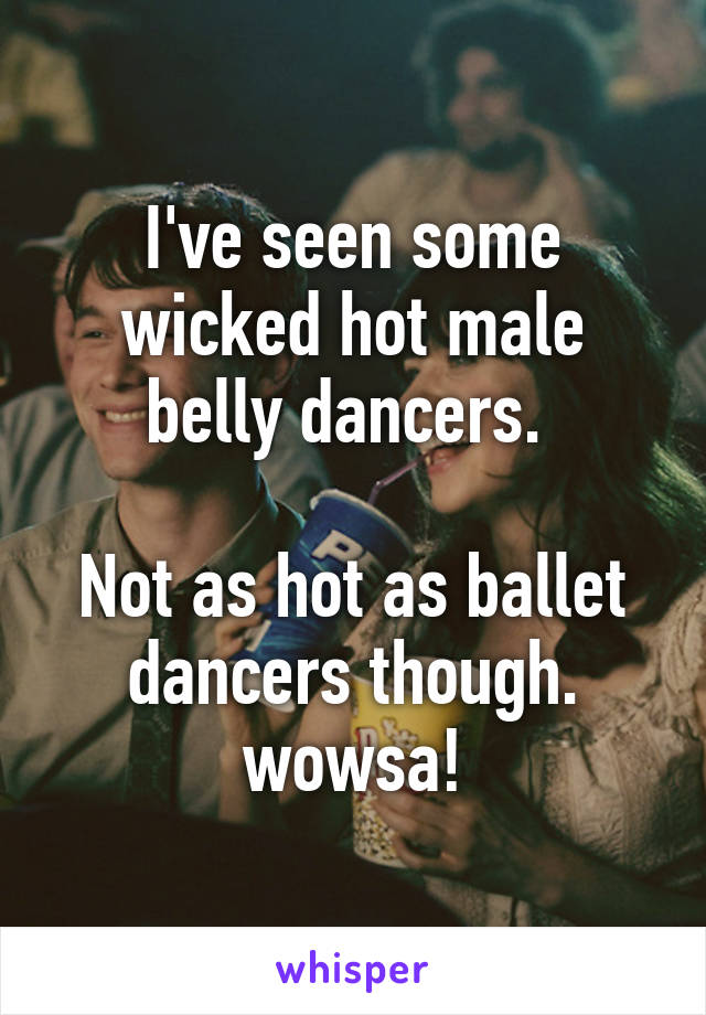 I've seen some wicked hot male belly dancers. 

Not as hot as ballet dancers though. wowsa!