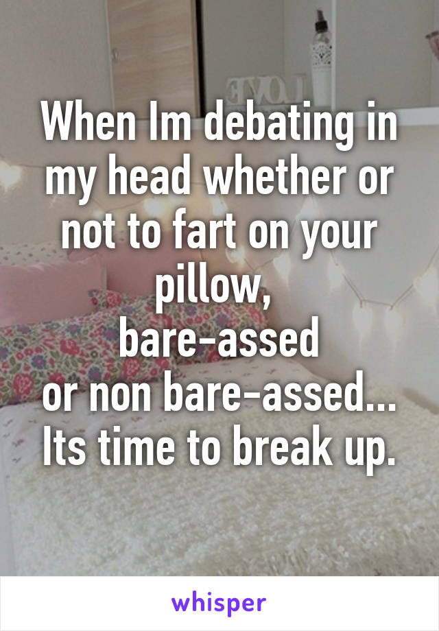 When Im debating in my head whether or not to fart on your pillow, 
bare-assed
or non bare-assed...
Its time to break up. 