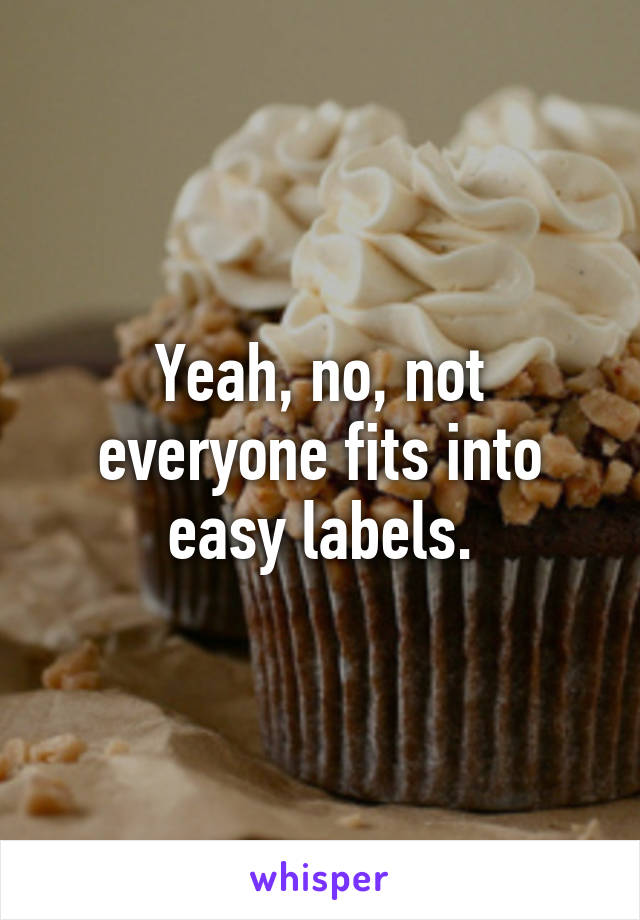 Yeah, no, not everyone fits into easy labels.