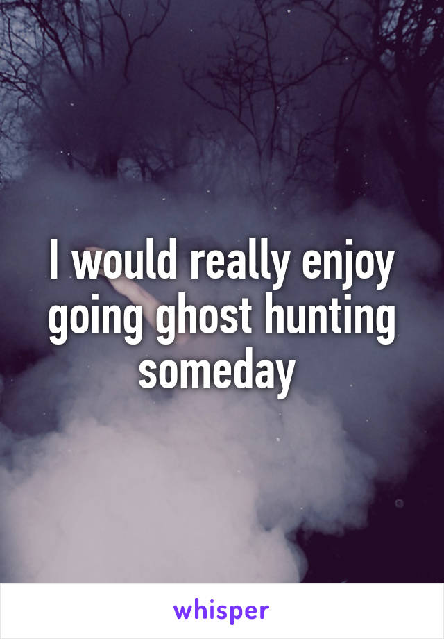 I would really enjoy going ghost hunting someday 