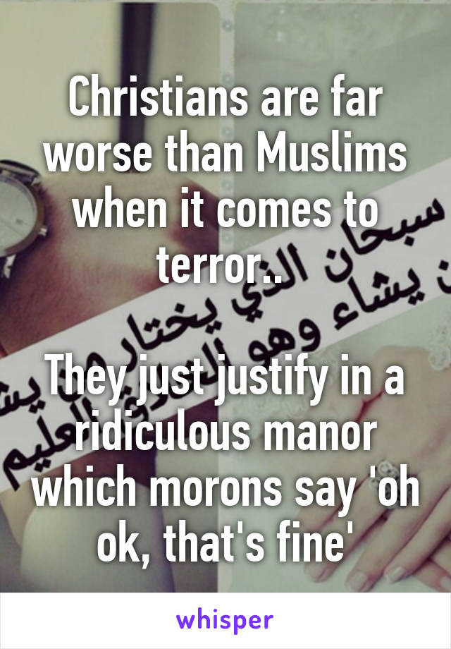 Christians are far worse than Muslims when it comes to terror.. 

They just justify in a ridiculous manor which morons say 'oh ok, that's fine'