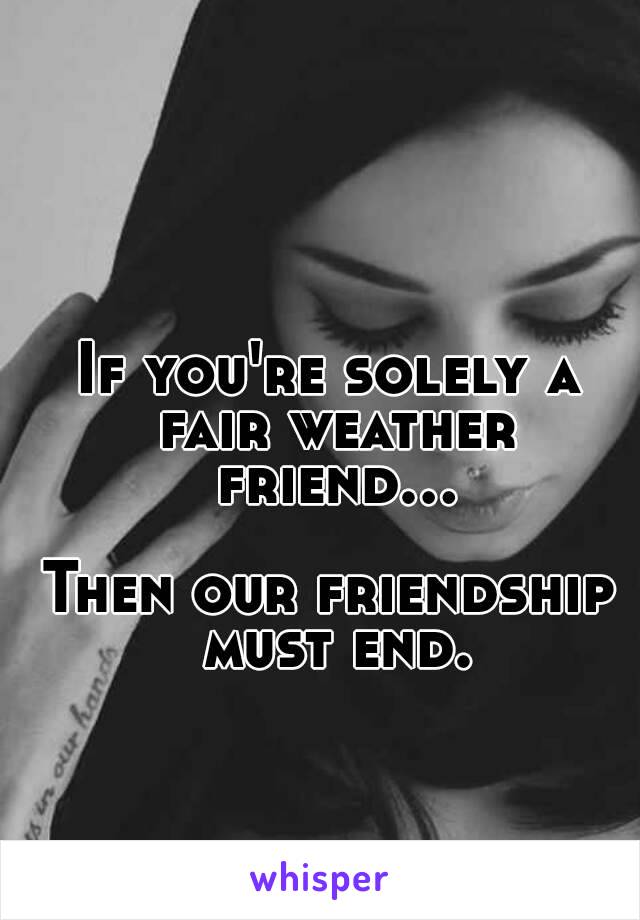 If you're solely a fair weather friend...

Then our friendship must end.