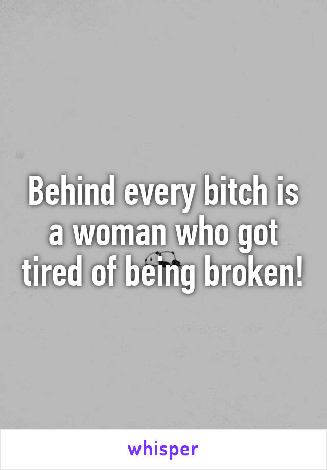 Behind every bitch is a woman who got tired of being broken!