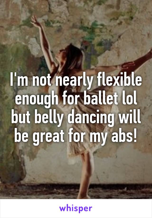 I'm not nearly flexible enough for ballet lol but belly dancing will be great for my abs!