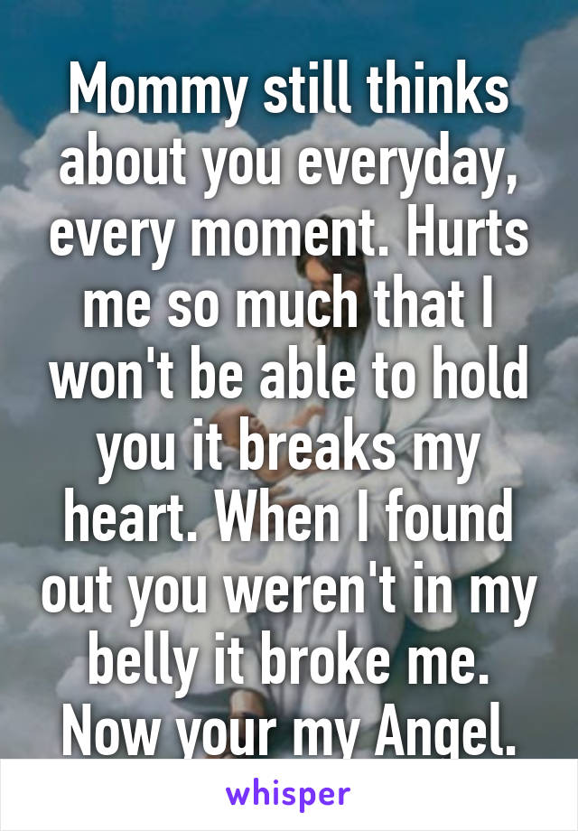 Mommy still thinks about you everyday, every moment. Hurts me so much that I won't be able to hold you it breaks my heart. When I found out you weren't in my belly it broke me. Now your my Angel.