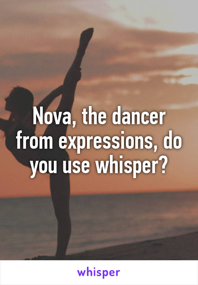 Nova, the dancer from expressions, do you use whisper?