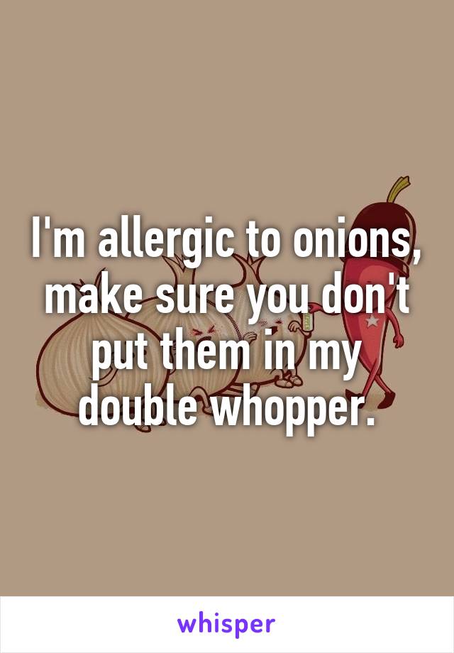 I'm allergic to onions, make sure you don't put them in my double whopper.