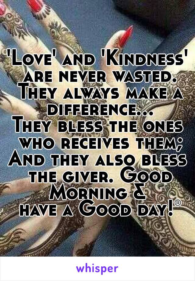 'Love' and 'Kindness' are never wasted. They always make a difference...
They bless the ones who receives them;
And they also bless the giver. Good Morning & 
 have a Good day!®