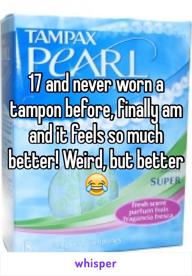 17 and never worn a tampon before, finally am and it feels so much better! Weird, but better 😂