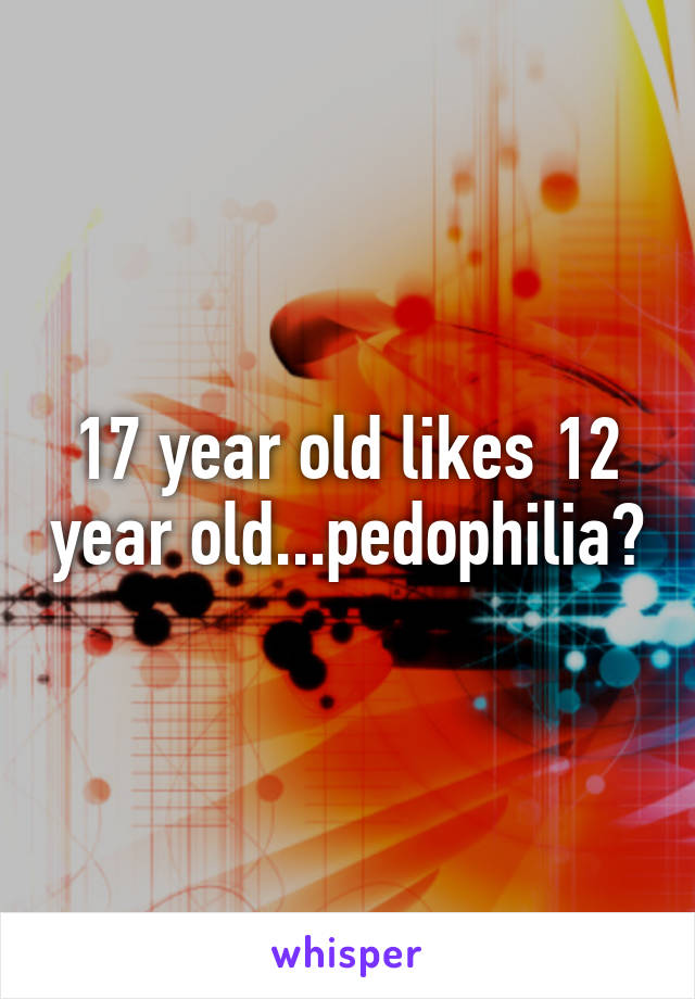 17 year old likes 12 year old...pedophilia?